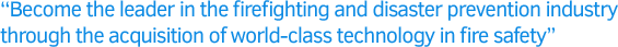 Become the leader in the firefighting and disaster prevention industry through the acquisition of world-class technology in fire safety